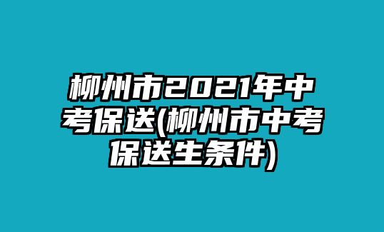 柳州市2021年中考保送(柳州市中考保送生條件)