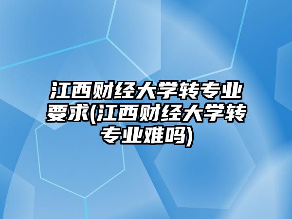 江西財經(jīng)大學(xué)轉(zhuǎn)專業(yè)要求(江西財經(jīng)大學(xué)轉(zhuǎn)專業(yè)難嗎)