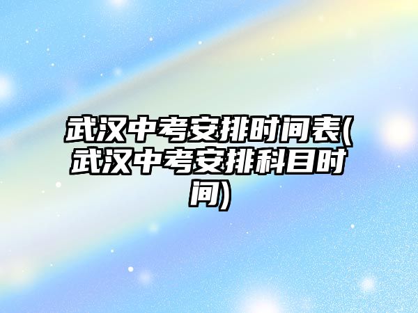 武漢中考安排時間表(武漢中考安排科目時間)