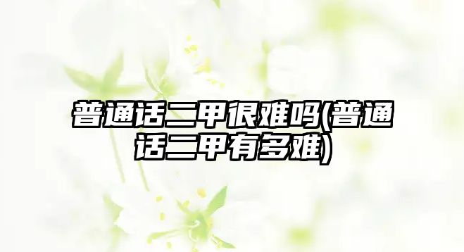 普通話二甲很難嗎(普通話二甲有多難)