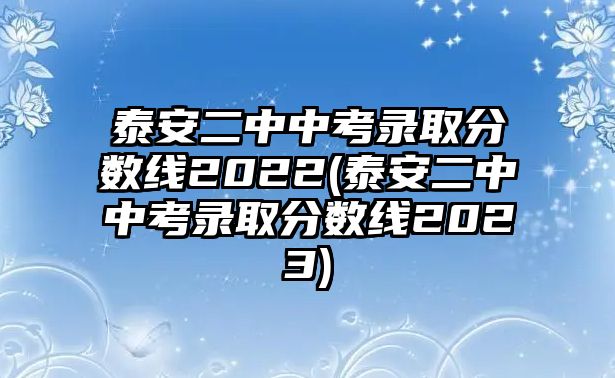 泰安二中中考錄取分數(shù)線2022(泰安二中中考錄取分數(shù)線2023)