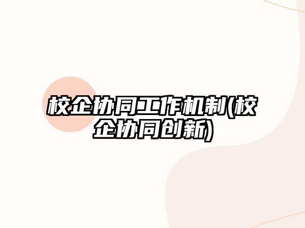 校企協(xié)同工作機制(校企協(xié)同創(chuàng)新)