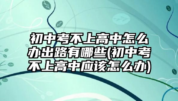 初中考不上高中怎么辦出路有哪些(初中考不上高中應(yīng)該怎么辦)