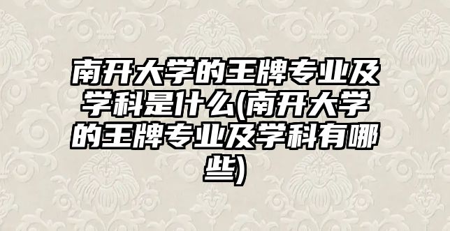 南開大學的王牌專業(yè)及學科是什么(南開大學的王牌專業(yè)及學科有哪些)