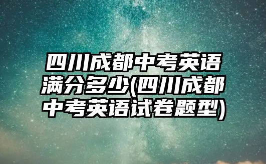 四川成都中考英語(yǔ)滿分多少(四川成都中考英語(yǔ)試卷題型)