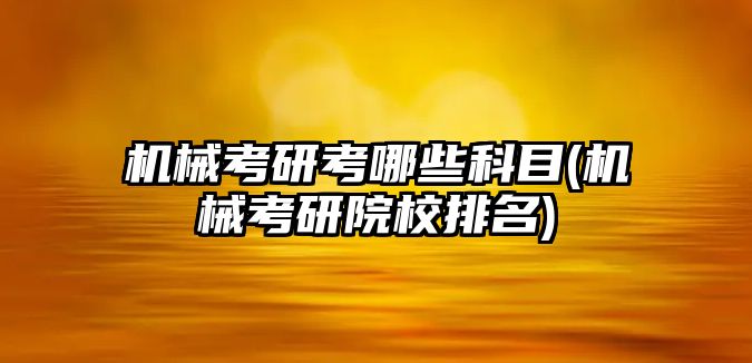 機械考研考哪些科目(機械考研院校排名)