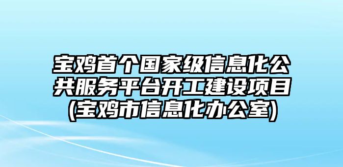 寶雞首個國家級信息化公共服務(wù)平臺開工建設(shè)項目(寶雞市信息化辦公室)