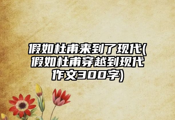 假如杜甫來到了現(xiàn)代(假如杜甫穿越到現(xiàn)代作文300字)