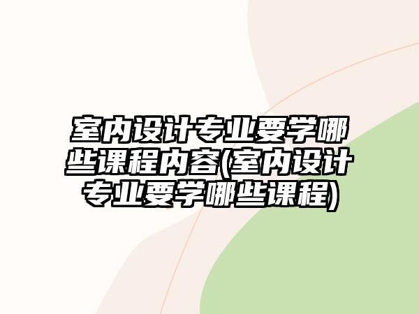 室內(nèi)設(shè)計(jì)專業(yè)要學(xué)哪些課程內(nèi)容(室內(nèi)設(shè)計(jì)專業(yè)要學(xué)哪些課程)