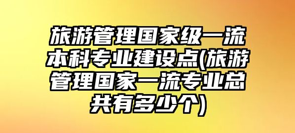 旅游管理國(guó)家級(jí)一流本科專業(yè)建設(shè)點(diǎn)(旅游管理國(guó)家一流專業(yè)總共有多少個(gè))