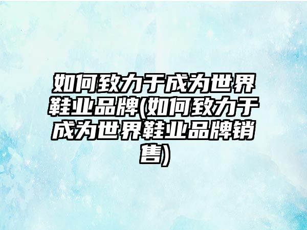 如何致力于成為世界鞋業(yè)品牌(如何致力于成為世界鞋業(yè)品牌銷售)