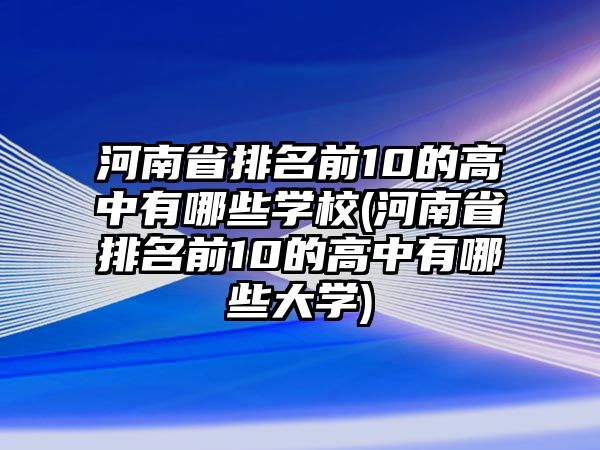 河南省排名前10的高中有哪些學(xué)校(河南省排名前10的高中有哪些大學(xué))