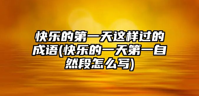 快樂(lè)的第一天這樣過(guò)的成語(yǔ)(快樂(lè)的一天第一自然段怎么寫(xiě))