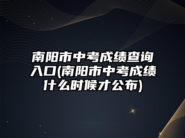 南陽市中考成績查詢?nèi)肟?南陽市中考成績什么時候才公布)