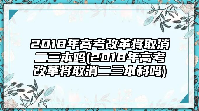 2018年高考改革將取消二三本嗎(2018年高考改革將取消二三本科嗎)