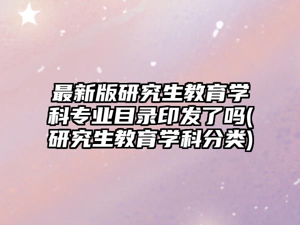 最新版研究生教育學科專業(yè)目錄印發(fā)了嗎(研究生教育學科分類)