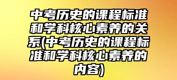 中考?xì)v史的課程標(biāo)準(zhǔn)和學(xué)科核心素養(yǎng)的關(guān)系(中考?xì)v史的課程標(biāo)準(zhǔn)和學(xué)科核心素養(yǎng)的內(nèi)容)