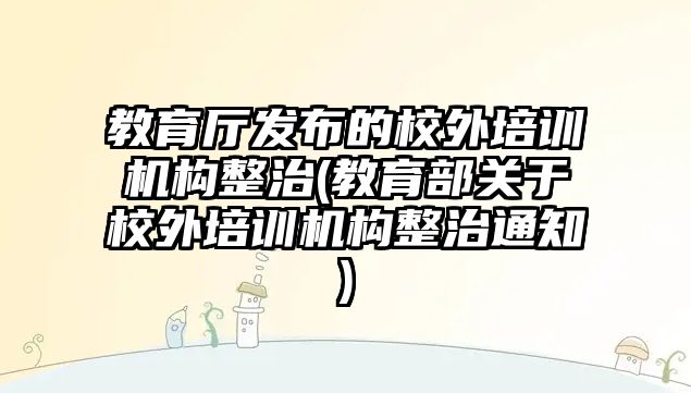 教育廳發(fā)布的校外培訓(xùn)機(jī)構(gòu)整治(教育部關(guān)于校外培訓(xùn)機(jī)構(gòu)整治通知)