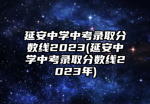 延安中學(xué)中考錄取分?jǐn)?shù)線2023(延安中學(xué)中考錄取分?jǐn)?shù)線2023年)