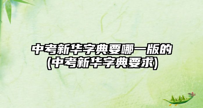 中考新華字典要哪一版的(中考新華字典要求)