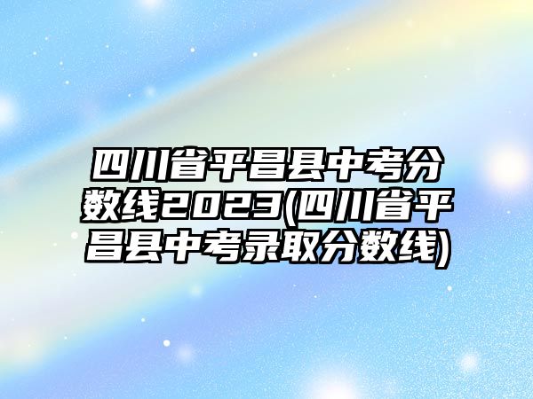 四川省平昌縣中考分數(shù)線2023(四川省平昌縣中考錄取分數(shù)線)