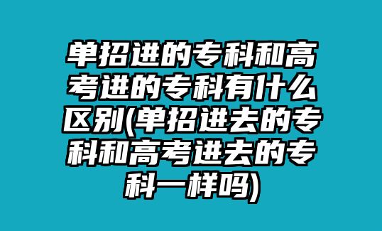 單招進(jìn)的?？坪透呖歼M(jìn)的專科有什么區(qū)別(單招進(jìn)去的?？坪透呖歼M(jìn)去的?？埔粯訂?