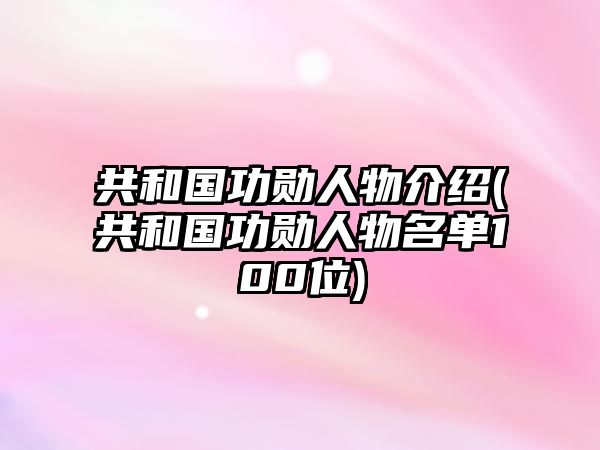 共和國功勛人物介紹(共和國功勛人物名單100位)