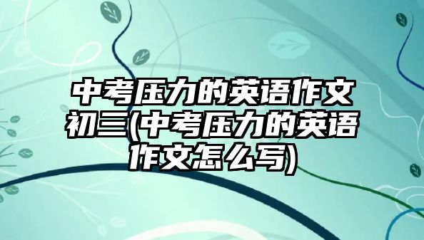 中考?jí)毫Φ挠⒄Z(yǔ)作文初三(中考?jí)毫Φ挠⒄Z(yǔ)作文怎么寫(xiě))