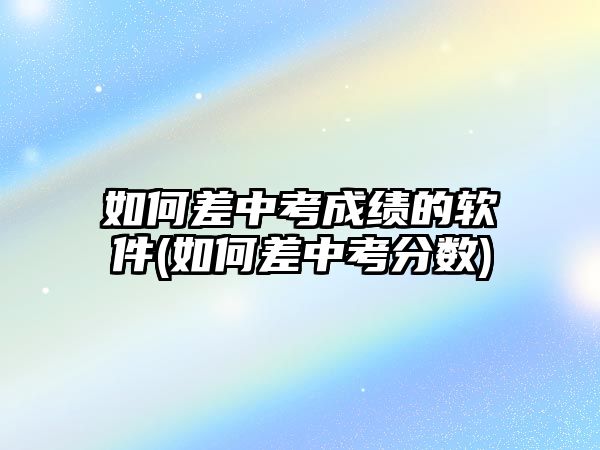 如何差中考成績(jī)的軟件(如何差中考分?jǐn)?shù))