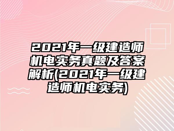 2021年一級建造師機電實務(wù)真題及答案解析(2021年一級建造師機電實務(wù))