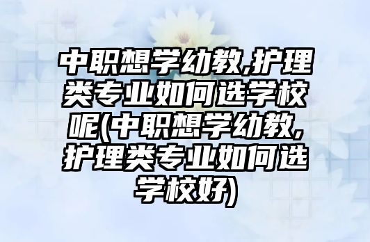 中職想學幼教,護理類專業(yè)如何選學校呢(中職想學幼教,護理類專業(yè)如何選學校好)