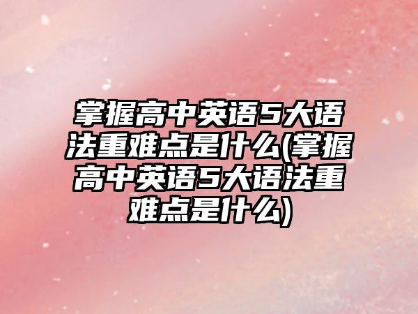 掌握高中英語5大語法重難點是什么(掌握高中英語5大語法重難點是什么)