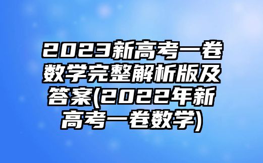 2023新高考一卷數學完整解析版及答案(2022年新高考一卷數學)