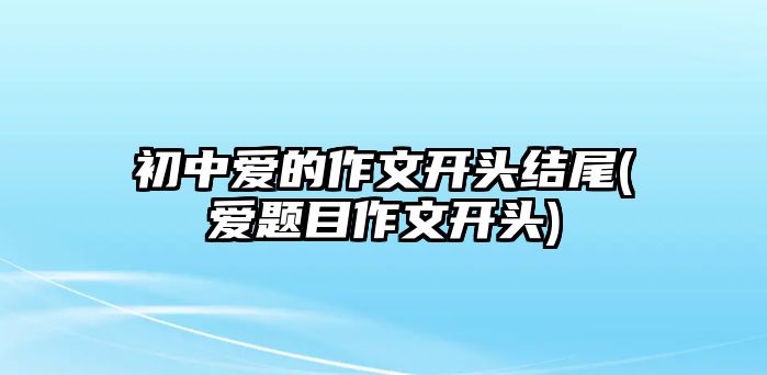 初中愛的作文開頭結(jié)尾(愛題目作文開頭)