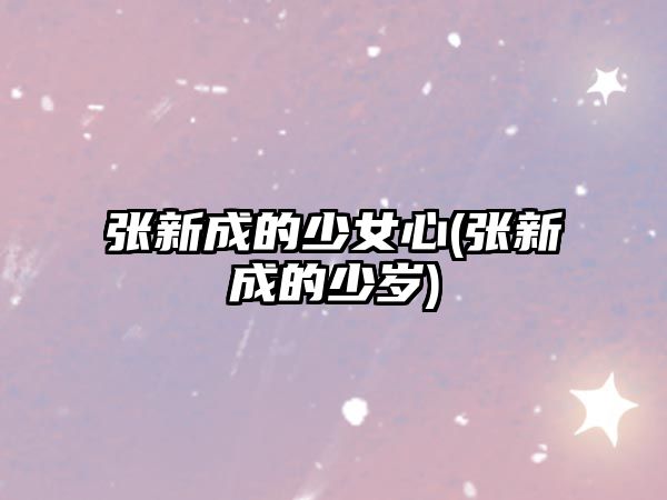 張新成的少女心(張新成的少歲)