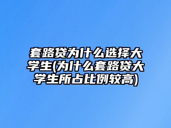 套路貸為什么選擇大學(xué)生(為什么套路貸大學(xué)生所占比例較高)