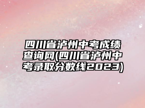 四川省瀘州中考成績查詢網(wǎng)(四川省瀘州中考錄取分?jǐn)?shù)線2023)