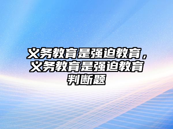 義務(wù)教育是強(qiáng)迫教育，義務(wù)教育是強(qiáng)迫教育判斷題