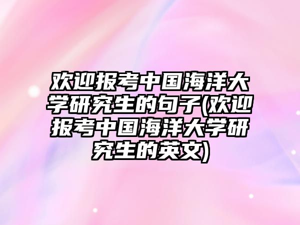 歡迎報(bào)考中國(guó)海洋大學(xué)研究生的句子(歡迎報(bào)考中國(guó)海洋大學(xué)研究生的英文)