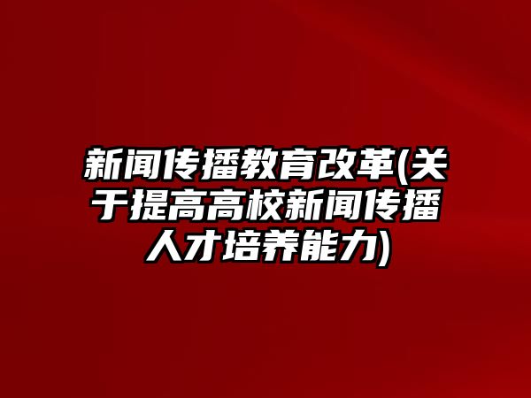 新聞傳播教育改革(關于提高高校新聞傳播人才培養(yǎng)能力)