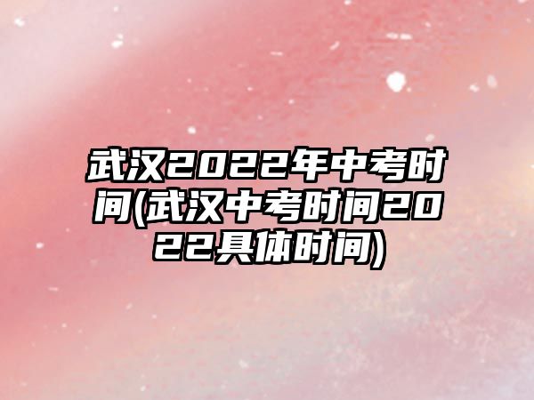 武漢2022年中考時間(武漢中考時間2022具體時間)