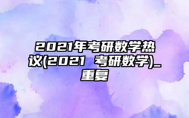 2021年考研數(shù)學(xué)熱議(2021 考研數(shù)學(xué))_重復(fù)