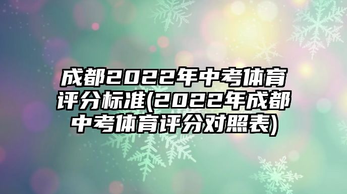 成都2022年中考體育評(píng)分標(biāo)準(zhǔn)(2022年成都中考體育評(píng)分對(duì)照表)