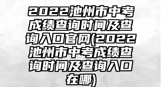 2022池州市中考成績查詢時(shí)間及查詢?nèi)肟诠倬W(wǎng)(2022池州市中考成績查詢時(shí)間及查詢?nèi)肟谠谀?