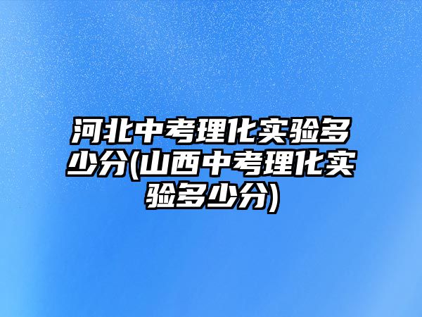 河北中考理化實(shí)驗(yàn)多少分(山西中考理化實(shí)驗(yàn)多少分)