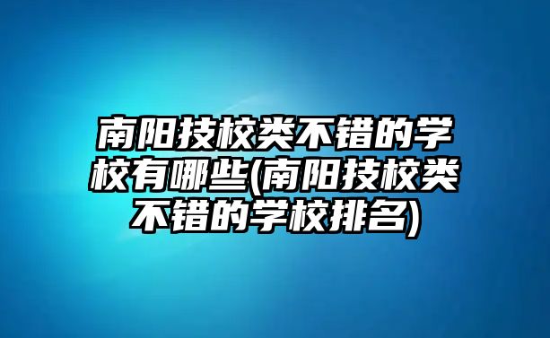 南陽技校類不錯的學校有哪些(南陽技校類不錯的學校排名)