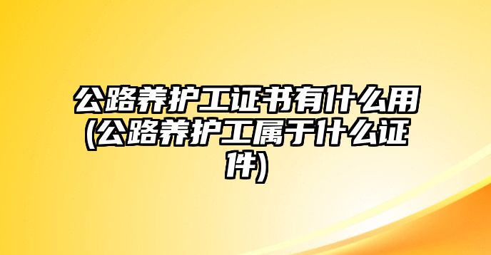 公路養(yǎng)護(hù)工證書有什么用(公路養(yǎng)護(hù)工屬于什么證件)