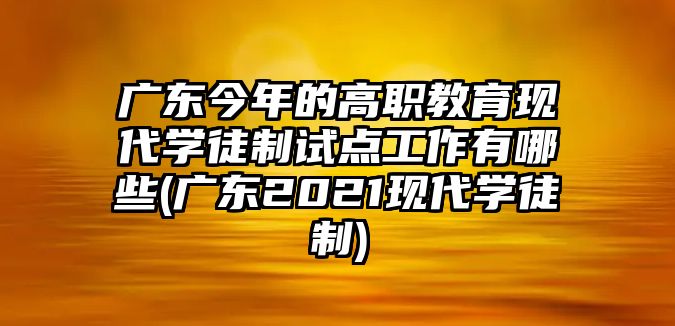 廣東今年的高職教育現(xiàn)代學(xué)徒制試點(diǎn)工作有哪些(廣東2021現(xiàn)代學(xué)徒制)