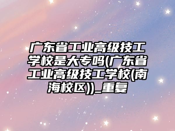 廣東省工業(yè)高級(jí)技工學(xué)校是大專嗎(廣東省工業(yè)高級(jí)技工學(xué)校(南海校區(qū)))_重復(fù)