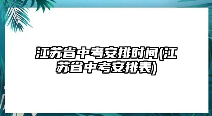 江蘇省中考安排時(shí)間(江蘇省中考安排表)